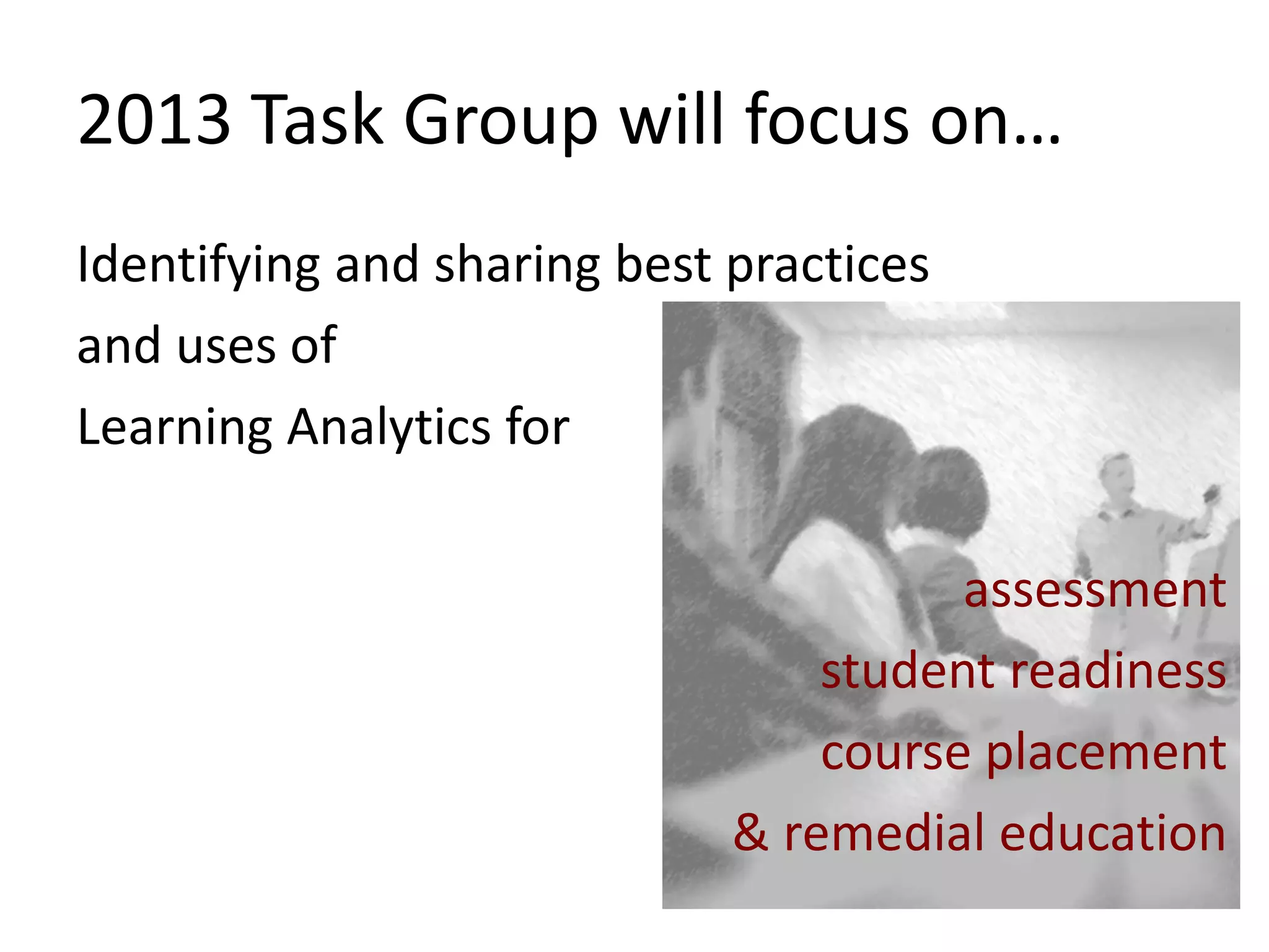 2013 Task Group will focus on…
Identifying and sharing best practices
and uses of
Learning Analytics for
assessment
student readiness
course placement
& remedial education

 