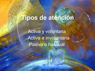 Tipos de atención Activa y voluntaria Activa e involuntaria Pasiva o habitual 