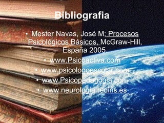 Bibliografia Mester Navas, José M;  Procesos Psicológicos Básicos,  McGraw-Hill, España 2005. www.Psicoactiva.com www.psicologoescolar.com www.Psicopedagogia.com www.neurologia.rediris.es 