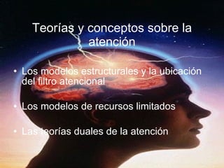 Teorías y conceptos sobre la atención Los modelos estructurales y la ubicación del filtro atencional Los modelos de recursos limitados Las teorías duales de la atención 