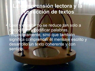 La comprensión lectora y la producción de textos Leer y escribir no se reduce tan solo a decodificar y codificar palabras respectivamente, sino que también significa comprender el mensaje escrito y desarrollo un texto coherente y con sentido.  