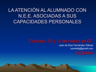 LA ATENCIÓN AL ALUMNADO CON N.E.E. ASOCIADAS A SUS CAPACIDADES PERSONALES Córdoba, 10 y 11 de marzo de 07 Juan de Dios Fernández Gálvez [email_address] CODAPA 