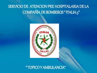 SERVICIODE ATENCIONPRE HOSPITALARIADELA
COMPAÑÍADEBOMBEROS“ITALIA5”
“TOPICOYAMBULANCIA”
 