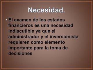 • El examen de los estados
financieros es una necesidad
indiscutible ya que el
administrador y el inversionista
requieren como elemento
importante para la toma de
decisiones
 