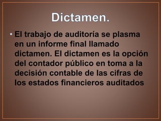 • El trabajo de auditoría se plasma
en un informe final llamado
dictamen. El dictamen es la opción
del contador público en toma a la
decisión contable de las cifras de
los estados financieros auditados
 