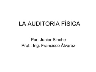 LA AUDITORIA FÍSICA Por: Junior Sinche Prof.: Ing. Francisco Álvarez 