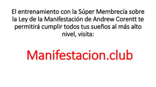 El entrenamiento con la Súper Membrecía sobre
la Ley de la Manifestación de Andrew Corentt te
permitirá cumplir todos tus sueños al más alto
nivel, visita:
Manifestacion.club
 