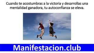 Cuando te acostumbras a la victoria y desarrollas una
mentalidad ganadora, tu autoconfianza se eleva.
Manifestacion.club
 