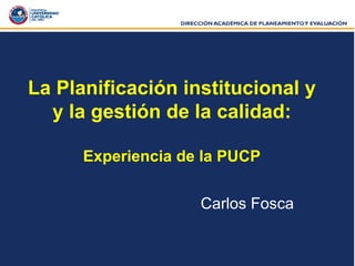 La Planificación institucional y y la gestión de la calidad: Experiencia de la PUCP Carlos Fosca  