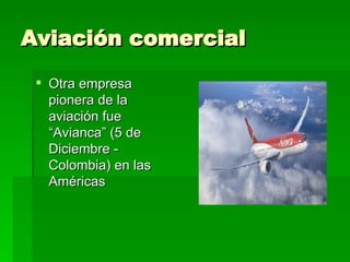 Aviación comercial Otra empresa pionera de la aviación fue “Avianca” (5 de Diciembre - Colombia) en las Américas 