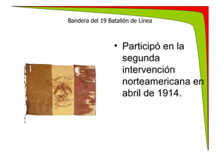 Bandera del 19 Batallón de Línea Participó en la segunda intervención norteamericana en abril de 1914. 