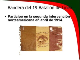 Bandera del 19 Batallón de Línea Participó en la segunda intervención norteamericana en abril de 1914. 
