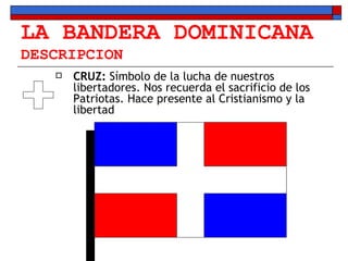 LA BANDERA DOMINICANA DESCRIPCION CRUZ:  Símbolo de la lucha de nuestros libertadores. Nos recuerda el sacrificio de los Patriotas. Hace presente al Cristianismo y la libertad 