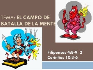 TEMA:  EL CAMPO DE BATALLA DE LA MENTE Filipenses 4:8-9, 2 Corintios 10:3-6  