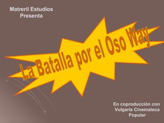 La Batalla por el Oso Way Matreril Estudios Presenta En coproducción con  Vulgaris Cinemateca Popular 