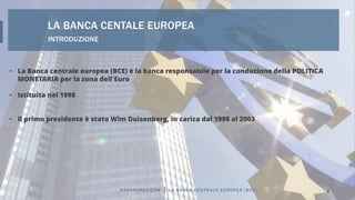 INTRODUZIONE
LA BANCA CENTALE EUROPEA
• La Banca centrale europea (BCE) è la banca responsabile per la conduzione della PO...