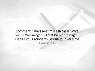 Comment ? Vous avez mis à la casse votre
vieille Volkswagen ? C’est bien dommage !
Tiens ! Vous souvient-il qu’un jour vous me
               la passâtes ?
 