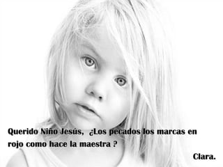 Querido Niño Jesús, ¿Los pecados los marcas en
rojo como hace la maestra ?
                                             Clara.
 