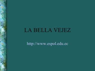 LA BELLA VEJEZ http :// www.espol.edu.ec 