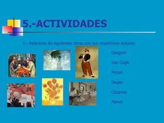 5.-ACTIVIDADES 1.- Relaciona las siguientes obras con sus respectivos autores: Gauguin Van Gogh Monet Degas Cézanne Manet   