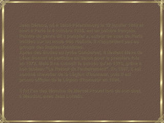 Jean Béraud, né à Saint-Pétersbourg le 12 janvier 1849 et mort à Paris le 4 octobre 1935, est un peintre français. Peintre de genre dit « pompier », auteur de vues de Paris traitées sur un mode très réaliste, il n'appartient pas au groupe des impressionnistes. Après des études au lycée Condorcet, il devient élève de Léon Bonnat et participe au Salon pour la première fois en 1872. Mais il ne connaît le succès qu'en 1876, grâce à son tableau “Le Retour de l'enterrement”. En 1887, il est nommé chevalier de la Légion d'honneur, puis il est promu officier de la Légion d'honneur en 1894. Il fut l'un des témoins de Marcel Proust lors de son duel, à Meudon, avec Jean Lorrain.   