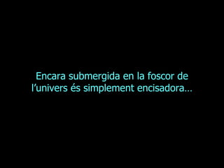 Encara submergida en la foscor de l’univers és simplement encisadora… 