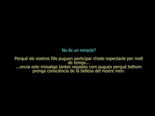 No és un miracle? Perquè els nostres fills puguen participar d’este espectacle per molt de temps... ...envia este missatge tantes vegades com pugues perquè tothom prenga consciència de la bellesa del nostre món. 
