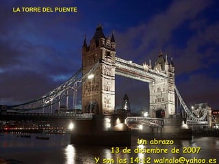 LA TORRE DEL PUENTE Un abrazo 29 de mayo de 2009 Y son las  02:07  walnalo@yahoo.es 