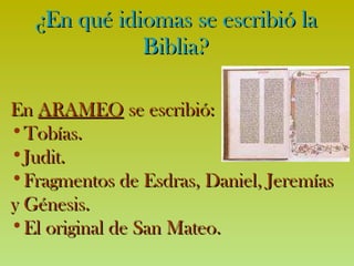 ¿En qué idiomas se escribió la Biblia? En  ARAMEO  se escribió: Tobías. Judit. Fragmentos de Esdras, Daniel, Jeremías y Génesis. El original de San Mateo. 