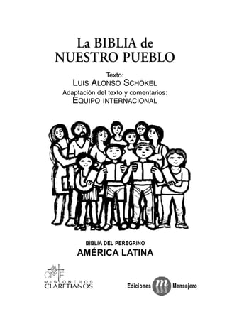 La BIBLIA de
NUESTRO PUEBLO
Texto:
LUIS ALONSO SCHÖKEL
Adaptación del texto y comentarios:
EQUIPO INTERNACIONAL
BIBLIA DEL PEREGRINO
AMÉRICA LATINA
 