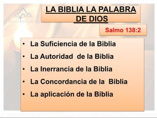 LA BIBLIA LA PALABRA
DE DIOS
Salmo 138:2
• La Suficiencia de la Biblia
• La Autoridad de la Biblia
• La Inerrancia de la Biblia
• La Concordancia de la Biblia
• La aplicación de la Biblia
 