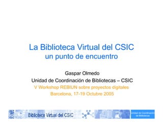 La Biblioteca Virtual del CSIC un punto de encuentro Gaspar Olmedo Unidad de Coordinación de Bibliotecas – CSIC V Workshop REBIUN sobre proyectos digitales  Barcelona, 17-19 Octubre 2005 