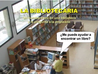 LA BIBLIOTECÁRIA
Un hombre entra en una biblioteca
   y le pregunta a la empleada:


                       ¿Me puede ayudar a
                       encontrar un libro?