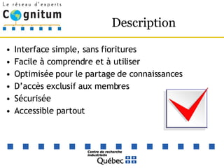 Description Interface simple, sans fioritures Facile à comprendre et à utiliser Optimisée pour le partage de connaissances D’accès exclusif aux membres Sécurisée Accessible partout 