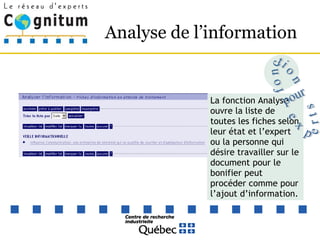 Analyse de l’information  La fonction Analyse ouvre la liste de toutes les fiches selon leur état et l’expert ou la personne qui désire travailler sur le document pour le bonifier peut procéder comme pour l’ajout d’information. fonction pour experts 
