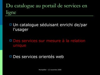 Du catalogue au portail de services en ligne <ul><li>Un catalogue séduisant enrichi de/par l’usager </li></ul><ul><li>Des ...