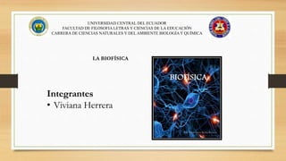 UNIVERSIDAD CENTRAL DEL ECUADOR
FACULTAD DE FILOSOFIA LETRAS Y CIENCIAS DE LA EDUCACIÓN
CARRERA DE CIENCIAS NATURALES Y DELAMBIENTE BIOLOGÍA Y QUÍMICA
LA BIOFÍSICA
Integrantes
• Viviana Herrera
 