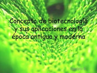 Concepto de biotecnología
y sus aplicaciones en la
época antigua y moderna
Equipo:3
 