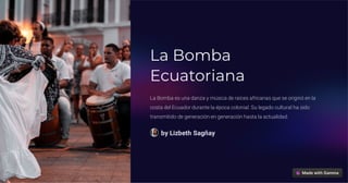 La Bomba
Ecuatoriana
La Bomba es una danza y música de raíces africanas que se originó en la
costa del Ecuador durante la época colonial. Su legado cultural ha sido
transmitido de generación en generación hasta la actualidad.
by Lizbeth Sagñay
 