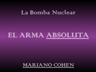 La Bomba Nuclear EL ARMA  ABSOLUTA MARIANO COHEN 