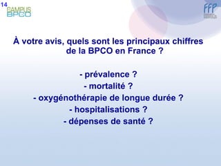 À  votre avis, quels sont les principaux chiffres de la BPCO en France ? - prévalence ? - mortalité ? - oxygénothérapie de longue durée ? - hospitalisations ? - dépenses de santé ? 14 