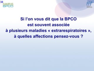 Si l’on vous dit que la BPCO est souvent associée à plusieurs maladies « extrarespiratoires », à quelles affections pensez-vous ? 38 