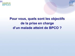 Pour vous, quels sont les objectifs de la prise en charge d’un malade atteint de BPCO ? 51 