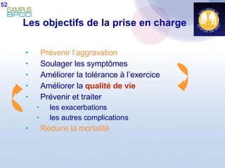 Les objectifs de la prise en charge Prévenir l’aggravation Soulager les symptômes Améliorer la tolérance à l’exercice Améliorer la   qualité de vie Prévenir et traiter  les exacerbations les autres complications   Réduire la mortalité 52 