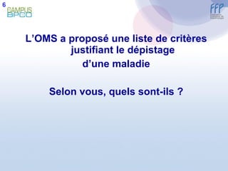 L’OMS a proposé une liste de critères justifiant le dépistage d’une maladie Selon vous, quels sont-ils ? 6 