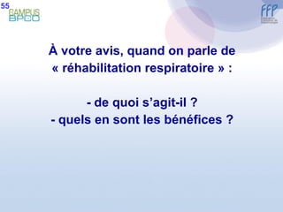 À  votre avis, quand on parle de « réhabilitation respiratoire » : - de quoi s’agit-il ? - quels en sont les bénéfices ? 55 