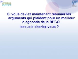 Si vous deviez maintenant résumer les arguments qui plaident pour un meilleur diagnostic de la BPCO, lesquels citeriez-vous ? 78 