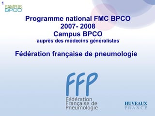 Programme national FMC BPCO 2007- 2008 Campus BPCO auprès des médecins généralistes Fédération française de pneumologie   1 