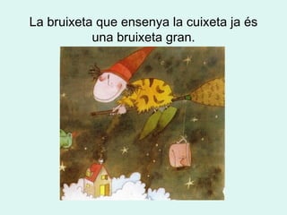 La bruixeta que ensenya la cuixeta ja és una bruixeta gran. 