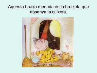 Aquesta bruixa menuda és la bruixeta que ensenya la cuixeta. 